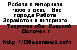 Работа в интернете 2 часа в день - Все города Работа » Заработок в интернете   . Тверская обл.,Вышний Волочек г.